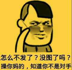 怎么不发了？没图了吗？操你妈的，知道你不是对手