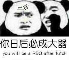 豆浆你日后必成大器you will be a RBQ after fuck