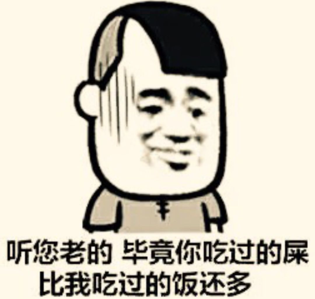 听您老的毕竟你吃过的屎比我吃过的饭还多