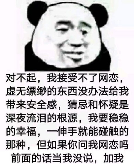 对不起，我接受不了网恋，虚无缥缈的东西没办法给我带来安全感，猜忌和怀疑是深夜流泪的根源，我要稳稳的幸福，一伸手就能触碰的那种，但如果你问我网恋吗？前面的话当我没说，加我