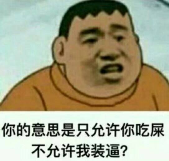 你的意思是，只允许你吃屎不允许我装逼？