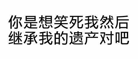 你是想笑死我然后继承我的遗产对吧