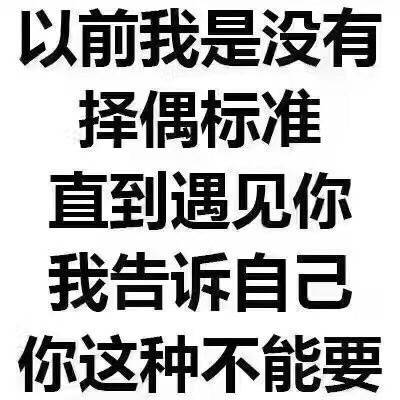 以前我是没有择偶标准，直到遇见你，我告诉自己你这种不能要