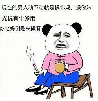 现在的男人动不动就是操你妈，操你妹，光说有个卵用，你他妈到时来操啊