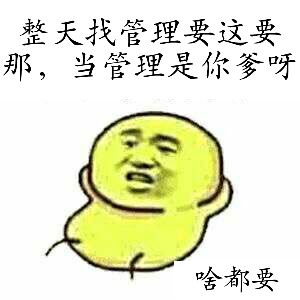 整天找管理要这要那，当管理是你爹呀（啥都要）