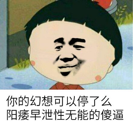 你的幻想可以停了么，阳痿早泄性无能的傻逼