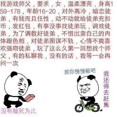 找游戏师父，要求，女，温柔漂亮，身高159-178，年龄16-20，对外高冷，暗恋徒弟，有钱而且任性，动不动就给徒弟充扣币，发红包，为了调教好徒弟，不惜出卖自己的肉体跟色相，对徒弟图谋不轨，心情不爽喜...