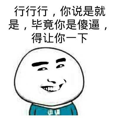 行行行，你说是就是，毕竟你是傻逼，得让你一下