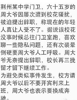 荆州某中学门卫，六十五岁的周大爷因屡次遭到校花骚扰，被迫提出辞职，称现在的年轻人真让人受不了。据说该校花没事时候总往门卫室跑，喜欢聊一些隐私问题，还有次装晕倒硬要周大爷人工呼吸。周大爷无奈提出辞职，校...