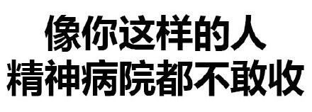 像你这样的人精神病院都不敢收