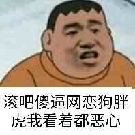 滚吧，傻逼网恋狗，胖虎我看着都恶心