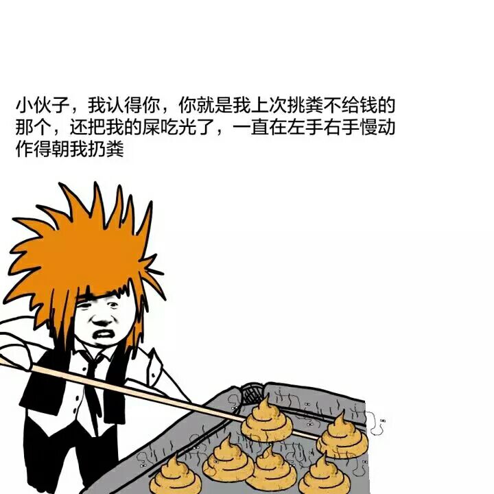 小伙子，我认得你，你就是我上次掏粪不给钱的那个，还把我的屎吃光了，一直在左手右手慢动作得朝我扔粪