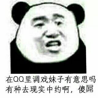 在QQ里调戏妹子有意思吗？有种去现实中约啊，傻屌！