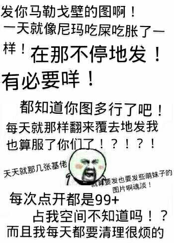 改你马勒戈壁的图啊！一天就像尼玛吃屎吃胀了一样！在那不停地发！有必要咩！都知道你图多行了吧！每天就那样翻来覆去地发，我也算服了你们了！天天就那几张基佬，每次点开都是99+占我空间不知道吗？而且我每天都...