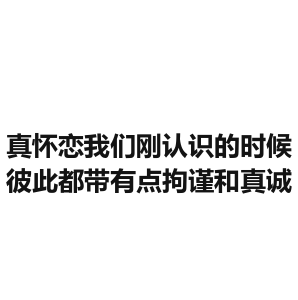 真怀恋我们刚认识的时候，彼此都带有点拘谨和真诚