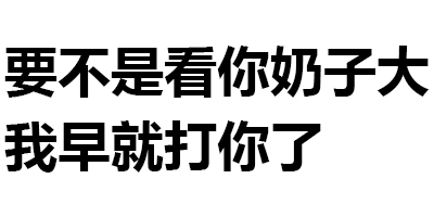 要不是看你奶子大，我早就打你了