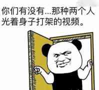 你们有没有。。那种两个人光着身子打架的视频！（开门）