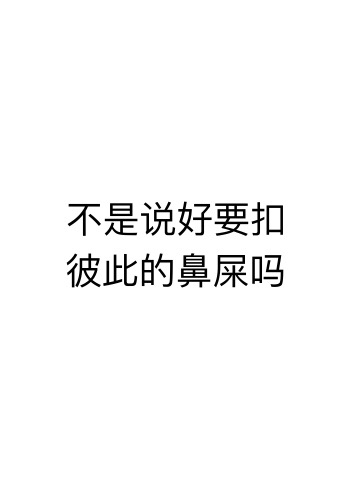 不是说好要扣彼此的鼻屎吗？（文字表情）