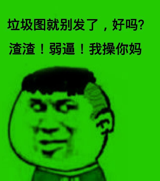 垃圾图就别发了，好吗？渣渣！弱逼！我操你妈！