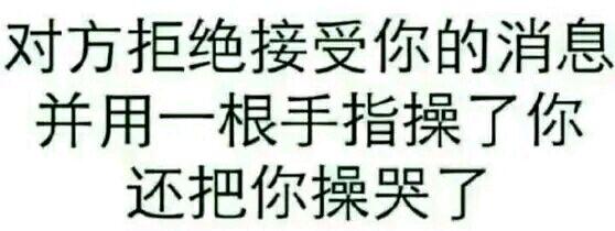 对方拒绝接受你的消息，并用一根手指操了你，还把你操哭了