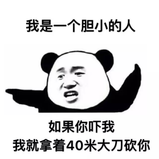 我是一个胆小的人如果你吓我我就拿着40米大刀砍你。