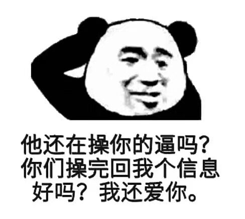 他还在操你的逼吗？你们操完回我个信息好吗？我还爱你。